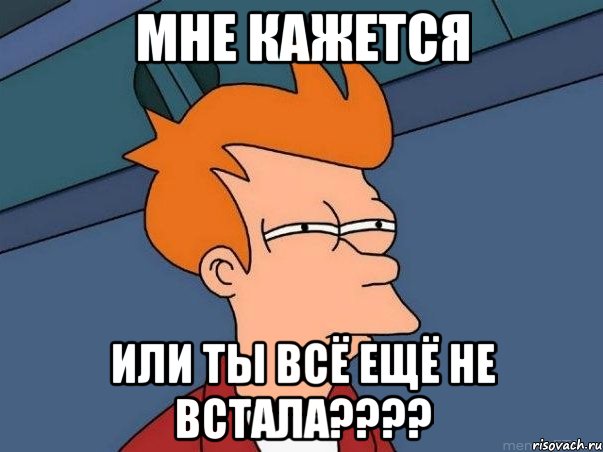 МНЕ КАЖЕТСЯ ИЛИ ТЫ ВСЁ ЕЩЁ НЕ ВСТАЛА????, Мем  Фрай (мне кажется или)