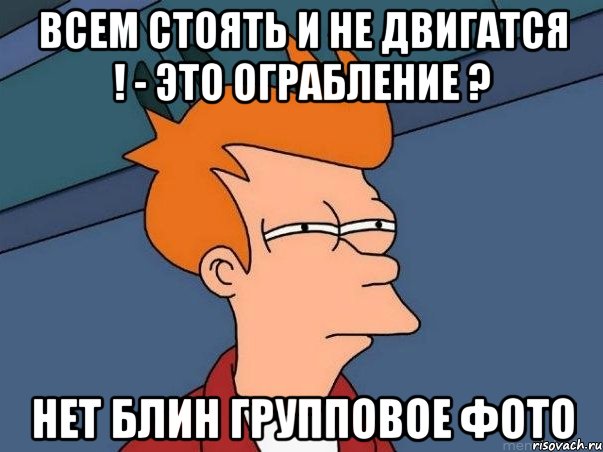 всем стоять и не двигатся ! - Это ограбление ? нет блин групповое фото, Мем  Фрай (мне кажется или)