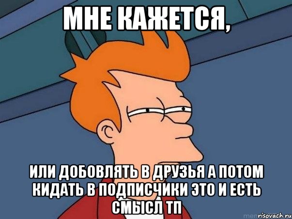 Мне кажется, или добовлять в друзья а потом кидать в подписчики это и есть смысл тп, Мем  Фрай (мне кажется или)