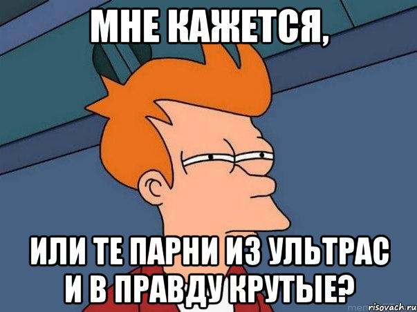 Мне кажется, или те парни из ультрас и в правду крутые?, Мем  Фрай (мне кажется или)