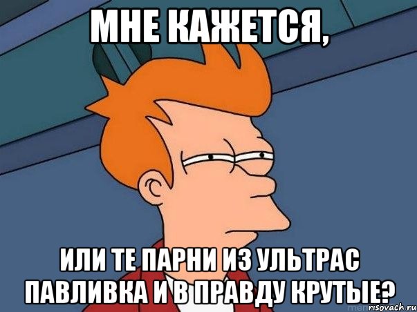 Мне кажется, или те парни из ультрас Павливка и в правду крутые?, Мем  Фрай (мне кажется или)