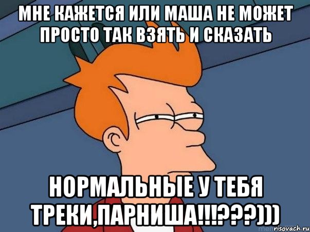 Мне кажется или Маша не может просто так взять и сказать нормальные у тебя треки,парниша!!!???))), Мем  Фрай (мне кажется или)