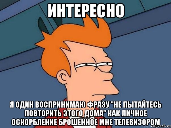 Интересно Я один воспринимаю фразу "Не пытайтесь повторить этого дома" как личное оскорбление брошенное мне телевизором, Мем  Фрай (мне кажется или)