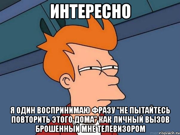 Интересно Я один воспринимаю фразу "Не пытайтесь повторить этого дома" как личный вызов брошенный мне телевизором, Мем  Фрай (мне кажется или)