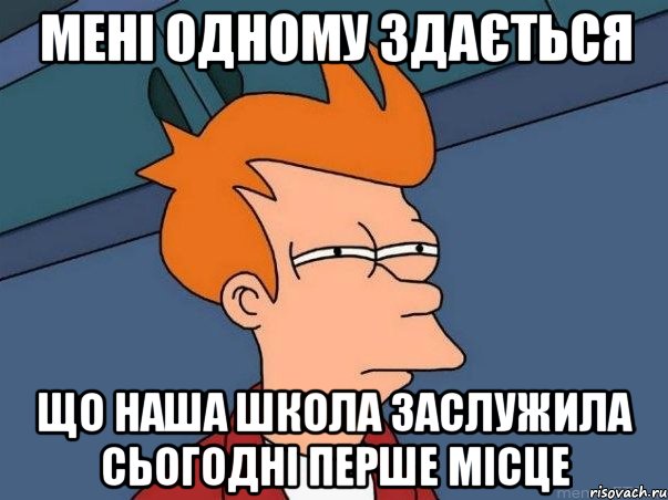 Мені одному здається Що наша школа заслужила сьогодні перше місце, Мем  Фрай (мне кажется или)