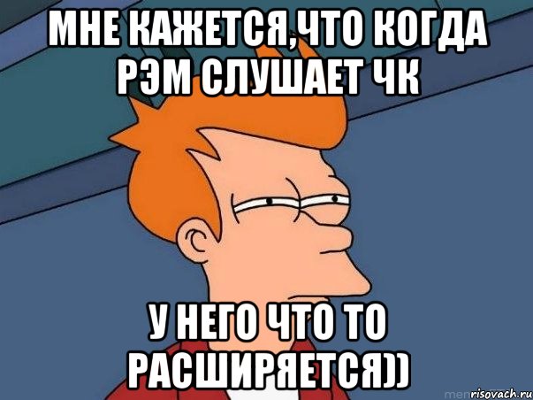 МНЕ КАЖЕТСЯ,ЧТО КОГДА РЭМ СЛУШАЕТ ЧК У НЕГО ЧТО ТО РАСШИРЯЕТСЯ)), Мем  Фрай (мне кажется или)