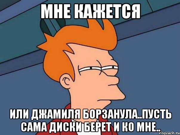 мне кажется или Джамиля борзанула..пусть сама диски берет и ко мне.., Мем  Фрай (мне кажется или)