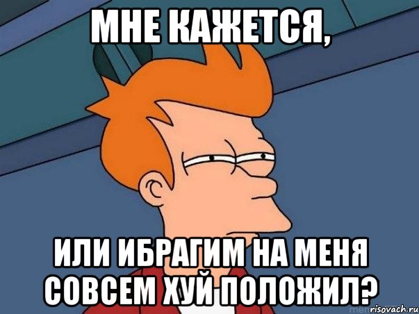 мне кажется, или Ибрагим на меня совсем хуй положил?, Мем  Фрай (мне кажется или)