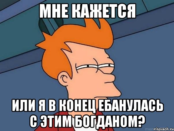 Мне кажется или я в конец ебанулась с этим Богданом?, Мем  Фрай (мне кажется или)