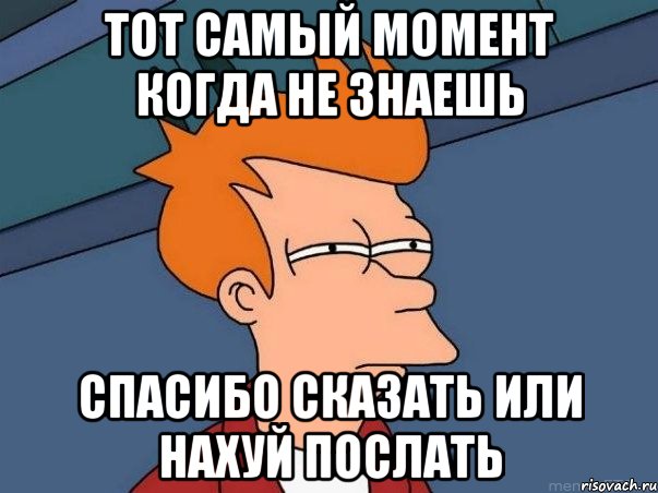 тот самый момент когда не знаешь спасибо сказать или нахуй послать, Мем  Фрай (мне кажется или)