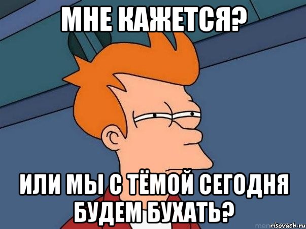 Мне кажется? Или мы с Тёмой сегодня будем бухать?, Мем  Фрай (мне кажется или)