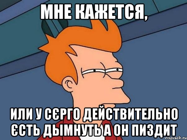 мне кажется, или у сєрго действительно єсть дымнуть а он пиздит, Мем  Фрай (мне кажется или)