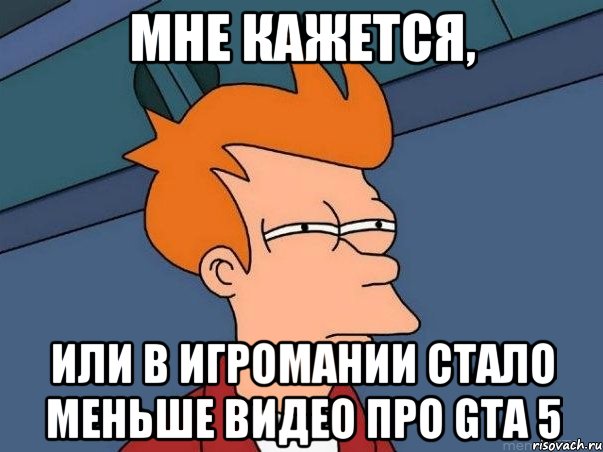 Мне кажется, или в Игромании стало меньше видео про GTA 5, Мем  Фрай (мне кажется или)