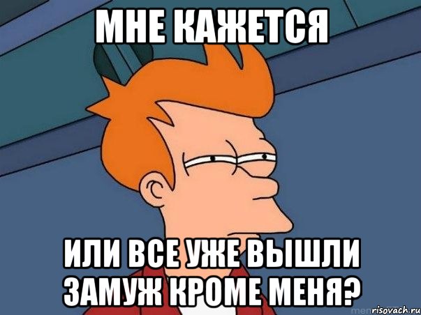 МНЕ КАЖЕТСЯ ИЛИ ВСЕ УЖЕ ВЫШЛИ ЗАМУЖ КРОМЕ МЕНЯ?, Мем  Фрай (мне кажется или)