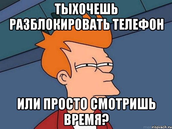 Тыхочешь разблокировать телефон или просто смотришь время?, Мем  Фрай (мне кажется или)