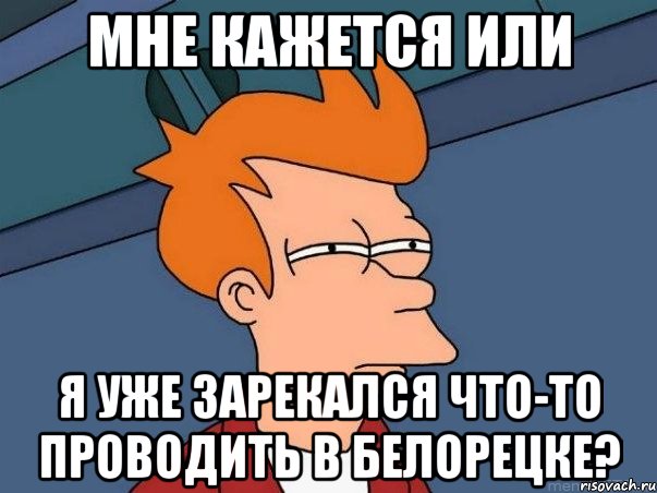 МНЕ КАЖЕТСЯ ИЛИ Я УЖЕ ЗАРЕКАЛСЯ ЧТО-ТО ПРОВОДИТЬ В БЕЛОРЕЦКЕ?, Мем  Фрай (мне кажется или)