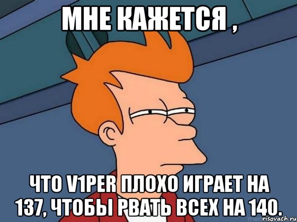 Мне кажется , Что V1per плохо играет на 137, чтобы рвать всех на 140., Мем  Фрай (мне кажется или)