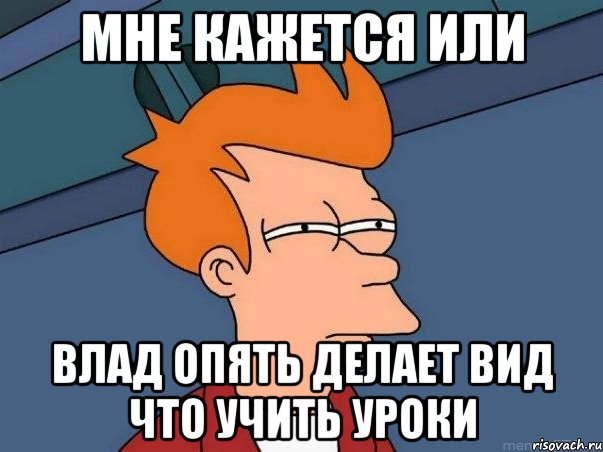 Мне кажется или Влад опять делает вид что учить уроки, Мем  Фрай (мне кажется или)