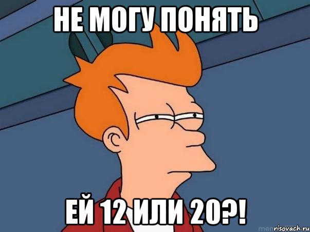 НЕ МОГУ ПОНЯТЬ ЕЙ 12 ИЛИ 20?!, Мем  Фрай (мне кажется или)