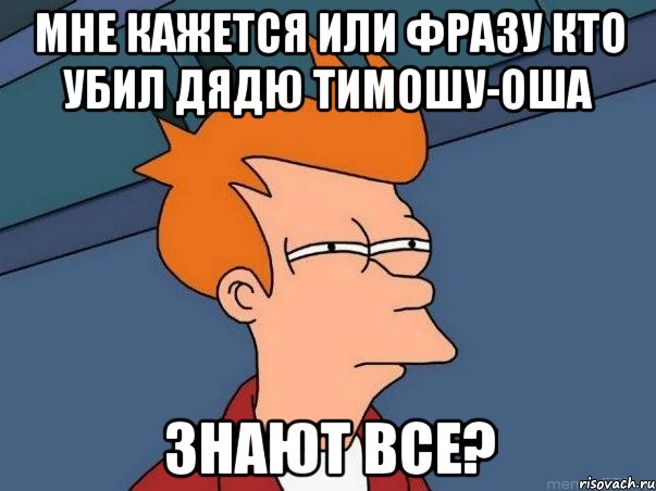 Мне кажется или фразу кто убил дядю тимошу-оша знают все?, Мем  Фрай (мне кажется или)