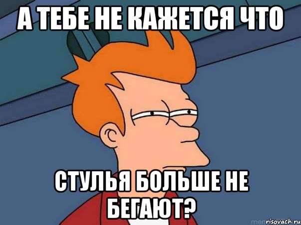 А тебе не кажется что стулья больше не бегают?, Мем  Фрай (мне кажется или)