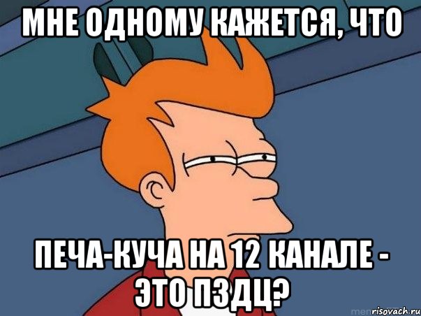 мне одному кажется, что Печа-Куча на 12 канале - это пздц?, Мем  Фрай (мне кажется или)