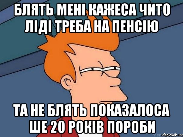 блять мені кажеса чито ліді треба на пенсію та не блять показалоса ше 20 років пороби, Мем  Фрай (мне кажется или)