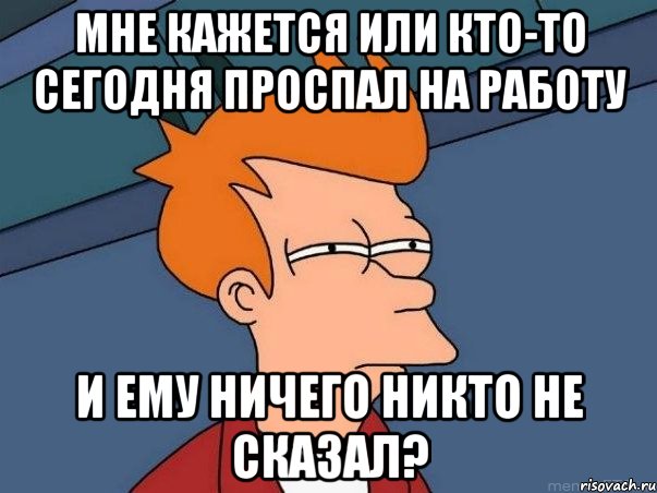 Мне кажется или кто-то сегодня проспал на работу и ему ничего никто не сказал?, Мем  Фрай (мне кажется или)