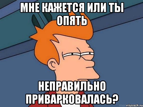 мне кажется или ты опять неправильно приварковалась?, Мем  Фрай (мне кажется или)