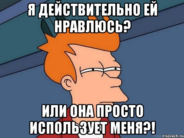 Я действительно ей нравлюсь? Или она Просто использует меня?!, Мем  Фрай (мне кажется или)