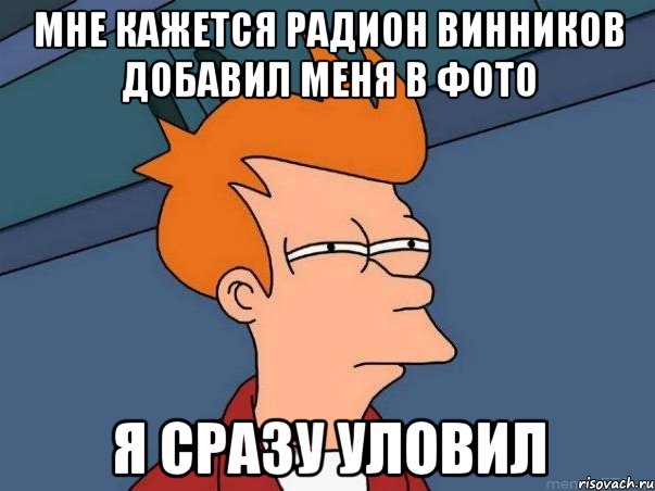 мне кажется радион винников добавил меня в фото я сразу уловил, Мем  Фрай (мне кажется или)