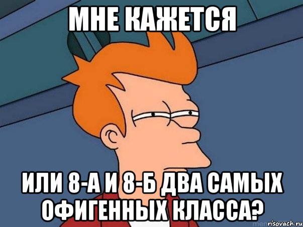 Мне кажется или 8-А и 8-Б два самых офигенных класса?, Мем  Фрай (мне кажется или)