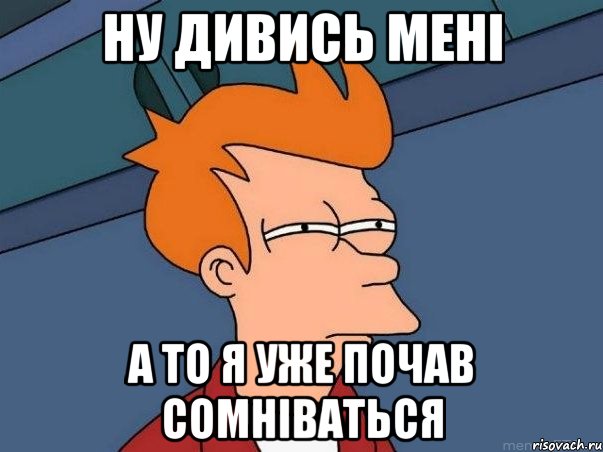 Ну дивись мені А то я уже почав сомніваться, Мем  Фрай (мне кажется или)