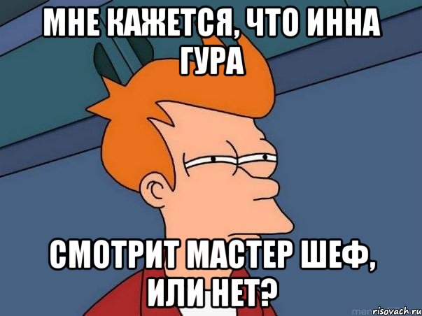 Мне кажется, что Инна Гура Смотрит Мастер Шеф, или нет?, Мем  Фрай (мне кажется или)