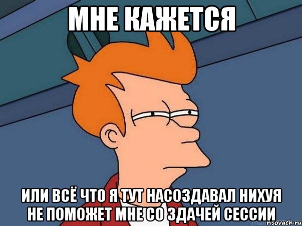 мне кажется или всё что я тут насоздавал нихуя не поможет мне со здачей сессии, Мем  Фрай (мне кажется или)