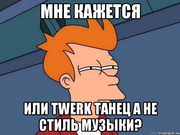 Мне кажется или Twerk танец а не стиль музыки?, Мем  Фрай (мне кажется или)