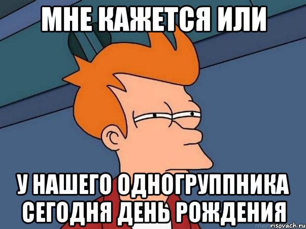 мне кажется или у нашего одногруппника сегодня день рождения, Мем  Фрай (мне кажется или)