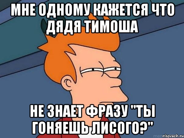 Мне одному кажется что Дядя Тимоша не знает фразу "Ты гоняешь лисого?", Мем  Фрай (мне кажется или)