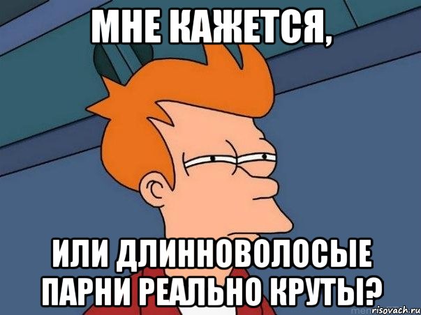 МНЕ КАЖЕТСЯ, ИЛИ ДЛИННОВОЛОСЫЕ ПАРНИ РЕАЛЬНО КРУТЫ?, Мем  Фрай (мне кажется или)