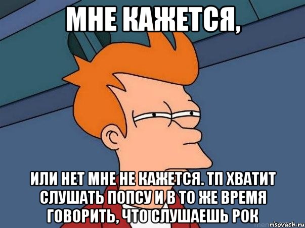 мне кажется, или нет мне не кажется. тп хватит слушать попсу и в то же время говорить, что слушаешь рок, Мем  Фрай (мне кажется или)