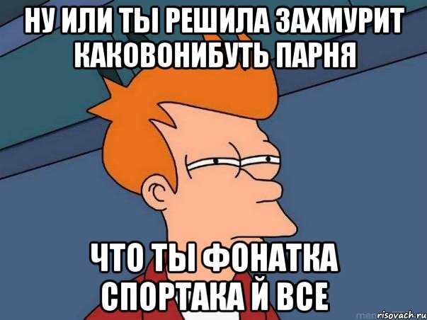 ну или ты решила захмурит каковонибуть парня что ты фонатка спортака й все, Мем  Фрай (мне кажется или)