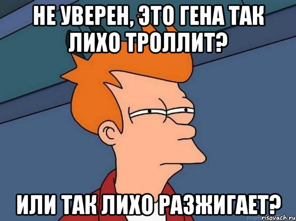 Не уверен, это Гена так лихо троллит? или так лихо разжигает?, Мем  Фрай (мне кажется или)