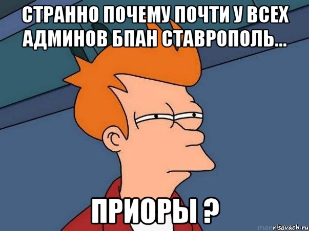 Странно почему почти у всех админов БПАН Ставрополь... ПРИОРЫ ?, Мем  Фрай (мне кажется или)