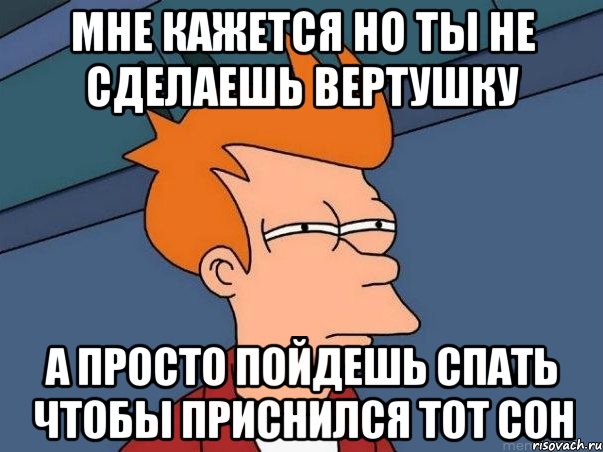 мне кажется но ты не сделаешь вертушку а просто пойдешь спать чтобы приснился тот сон, Мем  Фрай (мне кажется или)