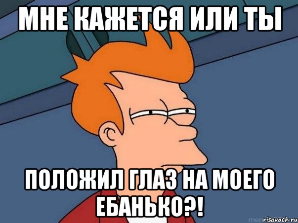 МНЕ КАЖЕТСЯ ИЛИ ТЫ ПОЛОЖИЛ ГЛАЗ НА МОЕГО ЕБАНЬКО?!, Мем  Фрай (мне кажется или)