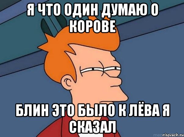 я что один думаю о корове блин это было к лёва я сказал, Мем  Фрай (мне кажется или)