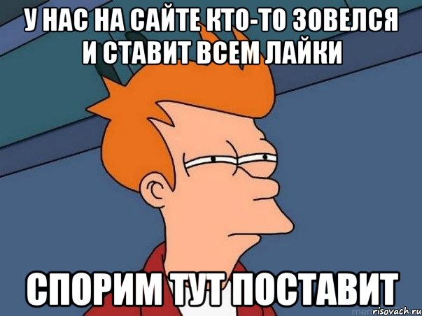 у нас на сайте кто-то зовелся и ставит всем лайки спорим тут поставит, Мем  Фрай (мне кажется или)