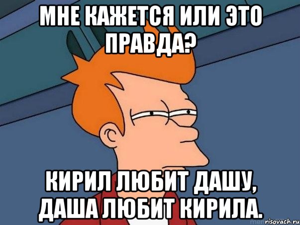 мне кажется или это правда? Кирил любит Дашу, Даша любит Кирила., Мем  Фрай (мне кажется или)