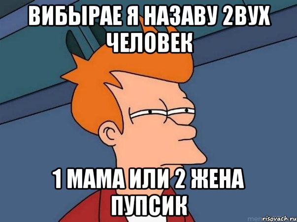 вибырае я назаву 2вух человек 1 мама или 2 жена пупсик, Мем  Фрай (мне кажется или)