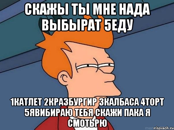 СКАЖЫ ТЫ МНЕ НАДА ВЫБЫРАТ 5ЕДУ 1КАТЛЕТ 2КРАЗБУРГИР 3КАЛБАСА 4ТОРТ 5ЯВИБИРАЮ ТЕБЯ СКАЖИ ПАКА Я СМОТЬРЮ, Мем  Фрай (мне кажется или)